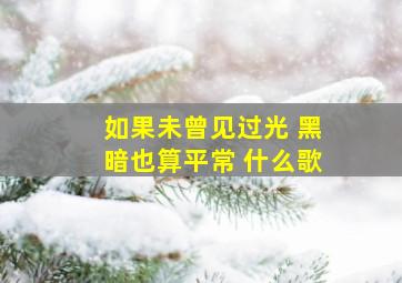 如果未曾见过光 黑暗也算平常 什么歌